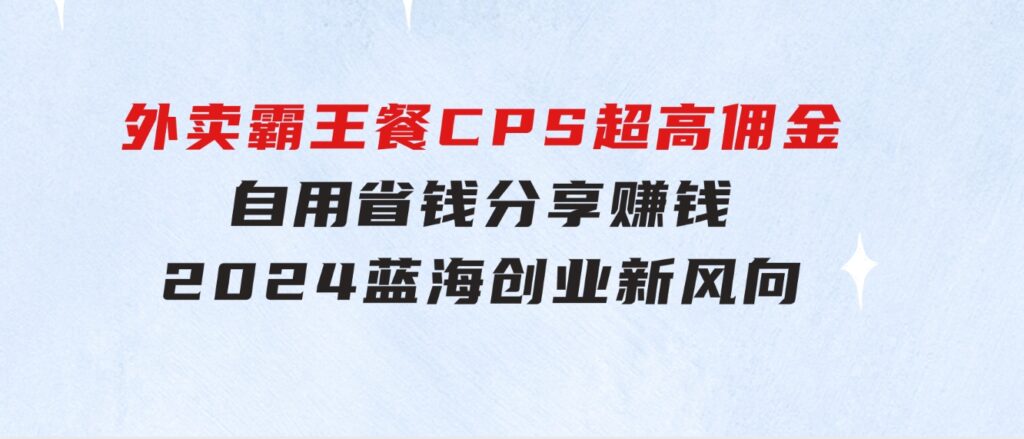 外卖霸王餐CPS超高佣金，自用省钱，分享赚钱，2024蓝海创业新风向-92资源网