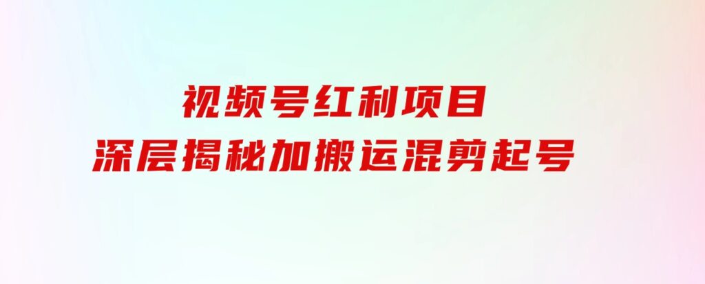 都知道视频号是红利项目，可你为什么赚不到钱，深层揭秘加搬运混剪起号…-92资源网