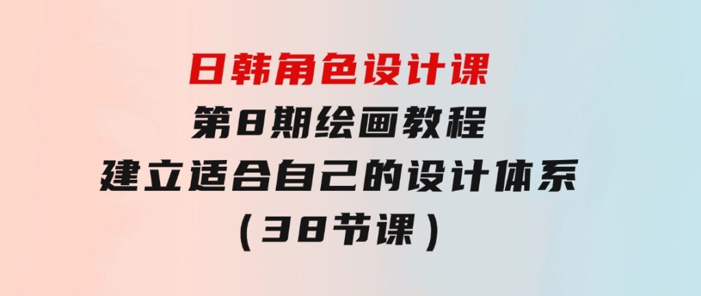 日韩角色设计课：第8期绘画教程，建立适合自己的设计体系（38节课）-92资源网