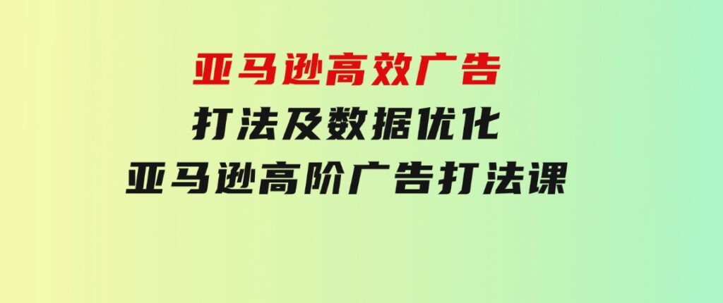 亚马逊高效广告打法及数据优化，亚马逊高阶广告打法课-92资源网