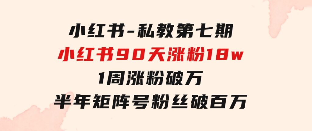 小红书-私教第七期，小红书90天涨粉18w，1周涨粉破万半年矩阵号粉丝破百万-92资源网