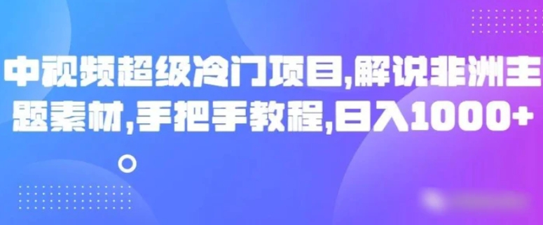 中视频超级冷门项目，解说非洲主题素材，手把手教程，日入1000+-92资源网