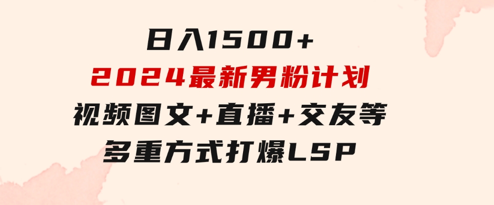 日入1500+，2024最新男粉计划，视频图文+直播+交友等多重方式打爆LSP…-92资源网