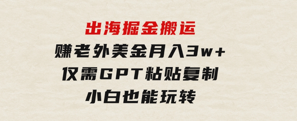 出海掘金搬运，赚老外美金，月入3w+，仅需GPT粘贴复制，小白也能玩转-92资源网