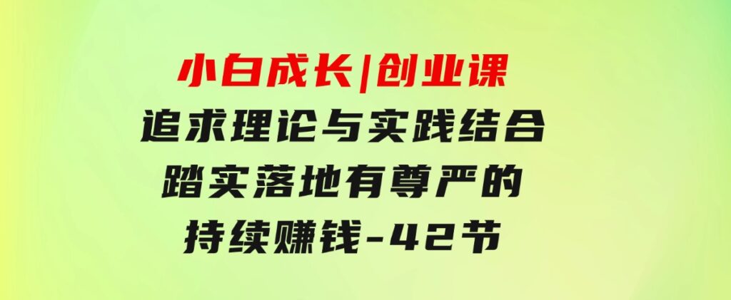 小白成长|创业课：追求理论与实践结合，踏实落地，有尊严的持续赚钱-42节-92资源网