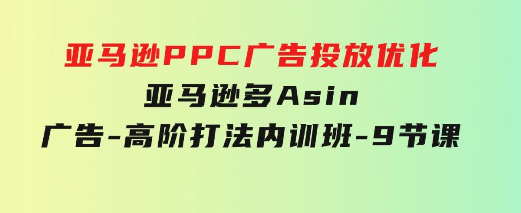 亚马逊PPC广告投放优化：亚马逊多Asin广告-高阶打法内训班-9节课-92资源网