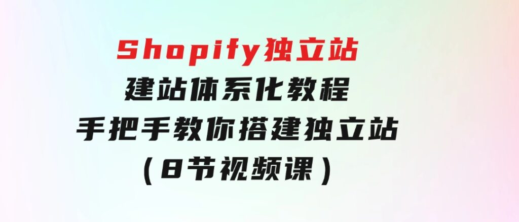 Shopify独立站-建站体系化教程，手把手教你搭建独立站（8节视频课）-92资源网