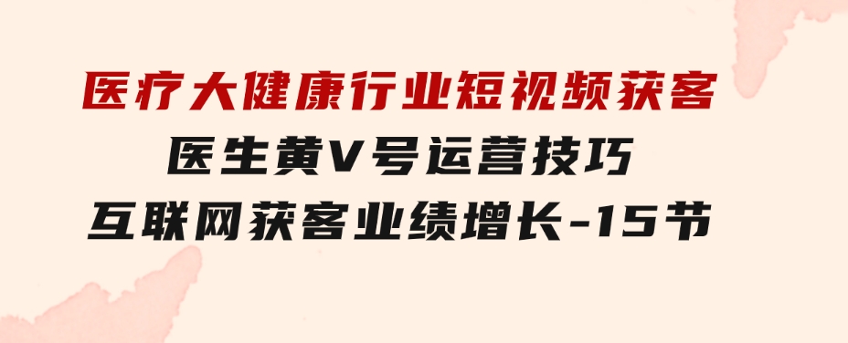 医疗大健康行业短视频获客：医生黄V号运营技巧互联网获客业绩增长-15节-92资源网