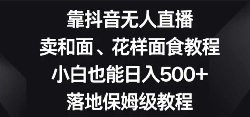靠抖音无人直播,卖和面、花样面试教程,小白也能日入500+,落地保姆级教程【揭秘】-副业项目资源网