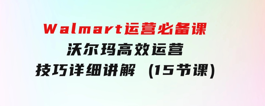 Walmart运营必备课：沃尔玛高效运营技巧详细讲解(15节课)-92资源网