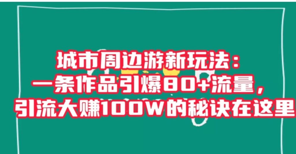 城市周边游新玩法:一条作品引爆80+流量,引流大赚100W的秘诀在这里【揭秘】-副业项目资源网