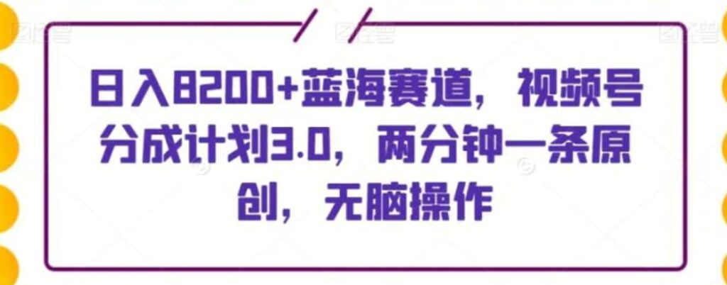 日入8200+蓝海赛道,视频号分成计划3.0,两分钟一条原创,无脑操作-副业项目资源网