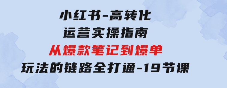 小红书-高转化运营实操指南，从爆款笔记到爆单玩法的链路全打通-19节课-92资源网