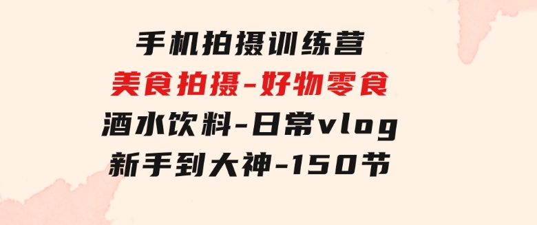 手机拍摄训练营：美食拍摄-好物零食-酒水饮料-日常vlog/新手到大神-150节-92资源网