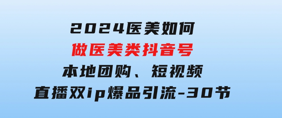 2024医美如何做医美类抖音号，本地团购、短视频直播双ip爆品引流-30节-92资源网