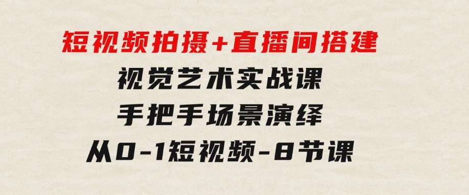 短视频拍摄+直播间搭建视觉艺术实战课：手把手场景演绎从0-1短视频-8节课-92资源网