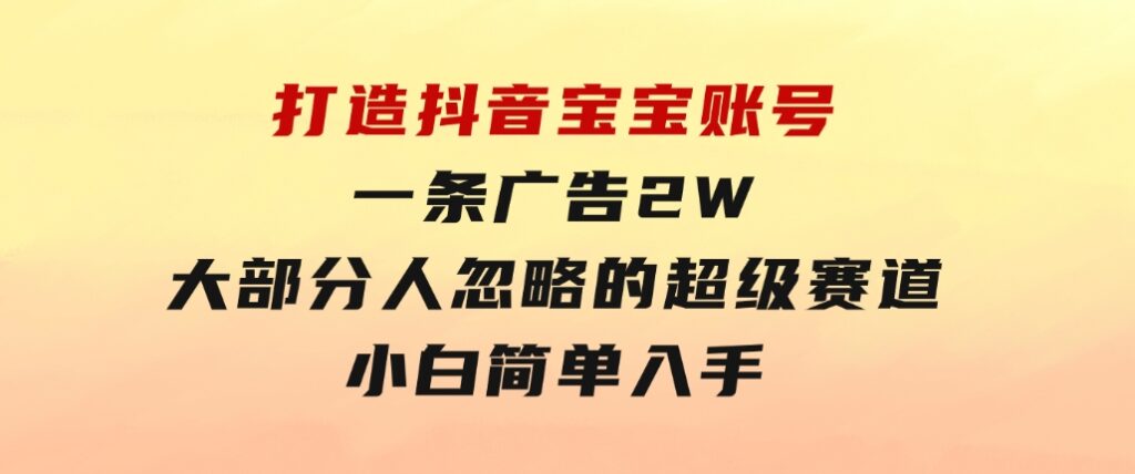 打造抖音宝宝账号，一条广告2W，大部分人忽略的超级赛道，小白简单入手-92资源网