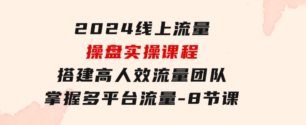 2024线上流量操盘实操课程，搭建高人效流量团队，掌握多平台流量-8节课-92资源网