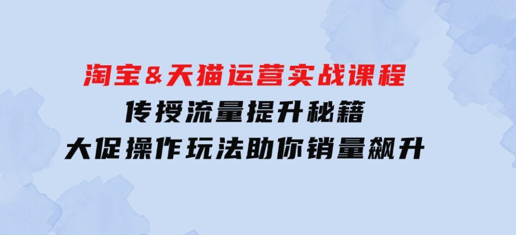 淘宝&天猫运营实战课程，传授流量提升秘籍，大促操作玩法助你销量飙升-92资源网