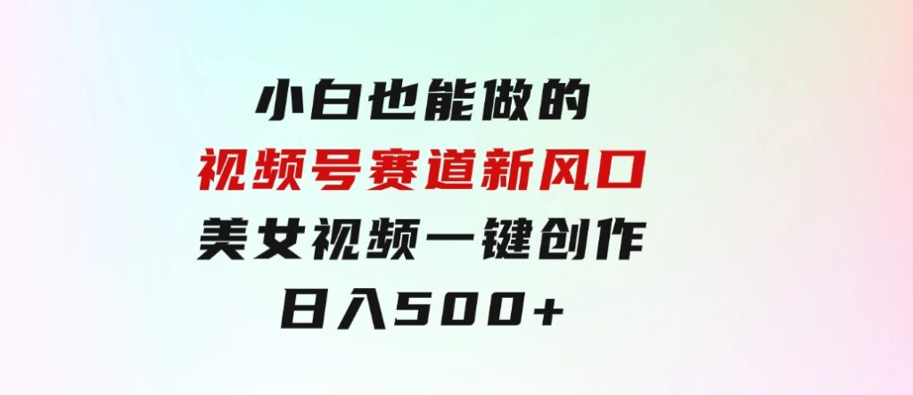 小白也能做的视频号赛道新风口，美女视频一键创作，日入500+-92资源网