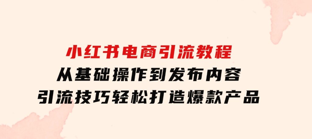 小红书电商引流教程：从基础操作到发布内容，引流技巧，轻松打造爆款产品-92资源网