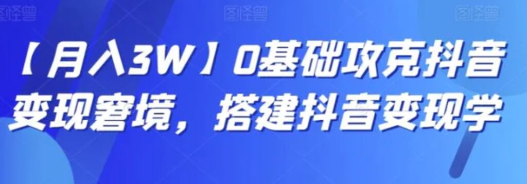 【月入3W】0基础攻克抖音变现窘境,搭建抖音变现学-副业项目资源网