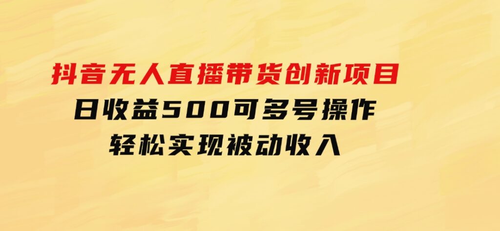 抖音无人直播带货创新项目，日收益500，可多号操作，轻松实现被动收入-92资源网