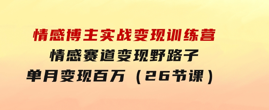 情感博主实战变现训练营，情感赛道变现野路子，单月变现百万（26节课）-92资源网