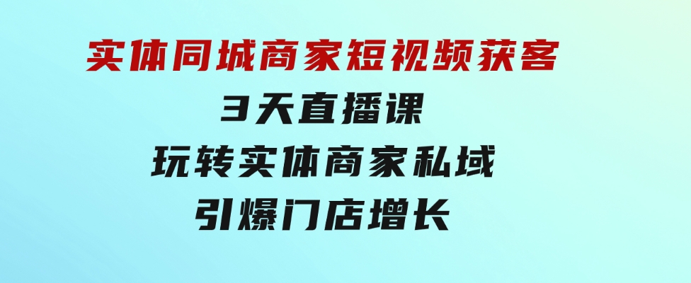 实体同城商家短视频获客，3天直播课，玩转实体商家私域，引爆门店增长-92资源网