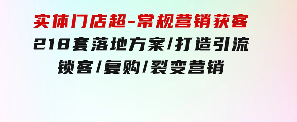 实体门店超-常规营销获客：218套落地方案/打造引流/锁客/复购/裂变营销-92资源网