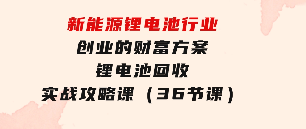 新能源锂电池行业创业的财富方案，锂电池回收实战攻略课（36节课）-92资源网