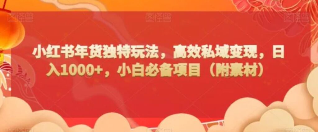 小红书年货独特玩法,高效私域变现,日入1000+,小白必备项目-副业项目资源网