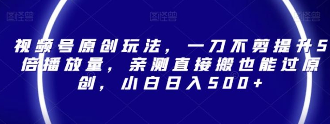 视频号原创玩法，一刀不剪提升5倍播放量，亲测直接搬也能过原创，小白日入500+【揭秘】-92资源网