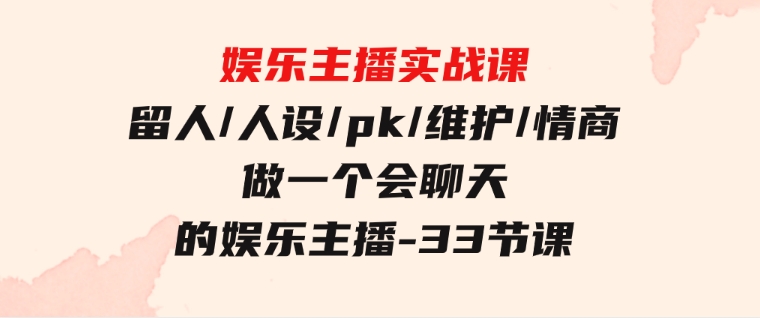 娱乐主播实战课留人/人设/pk/维护/情商做一个会聊天的娱乐主播-33节课-92资源网