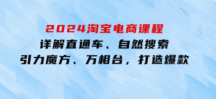 2024淘宝电商课程：详解直通车、自然搜索、引力魔方、万相台，打造爆款-92资源网