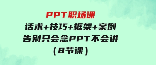 PPT职场课：话术+技巧+框架+案例，告别只会念PPT不会讲（8节课）-92资源网