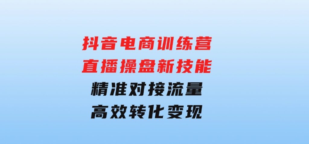 抖音电商训练营：直播操盘新技能，精准对接流量，高效转化变现-92资源网