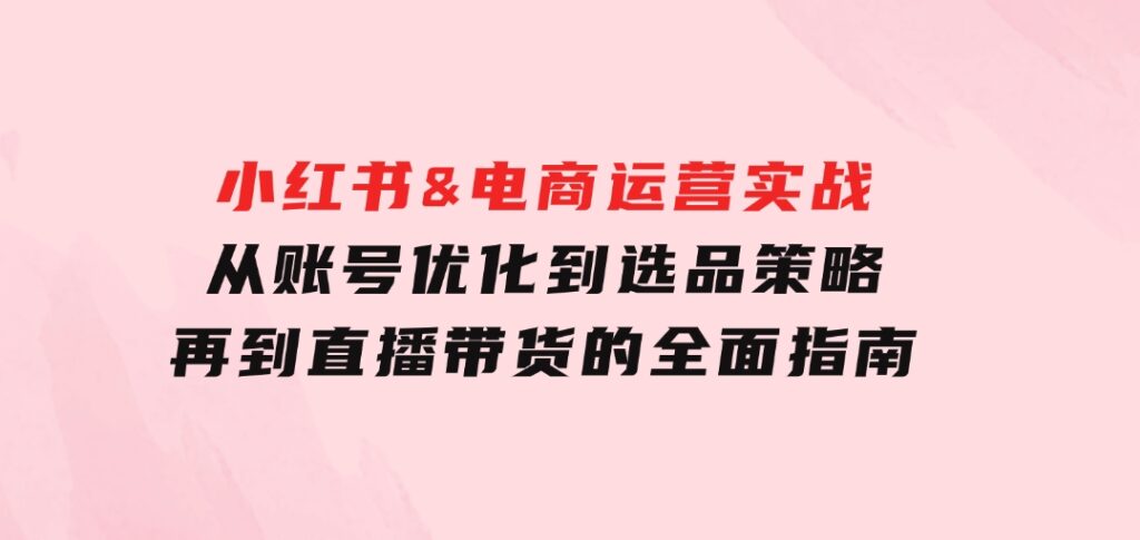 小红书&电商运营实战：从账号优化到选品策略，再到直播带货的全面指南-92资源网