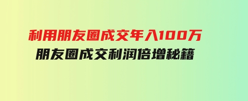 利用朋友圈成交年入100万，朋友圈成交利润倍增秘籍-92资源网