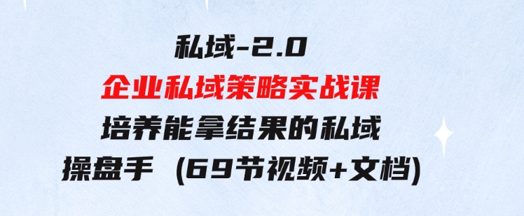 私域-2.0企业私域策略实战课，培养能拿结果的私域操盘手(69节视频+文档)-92资源网