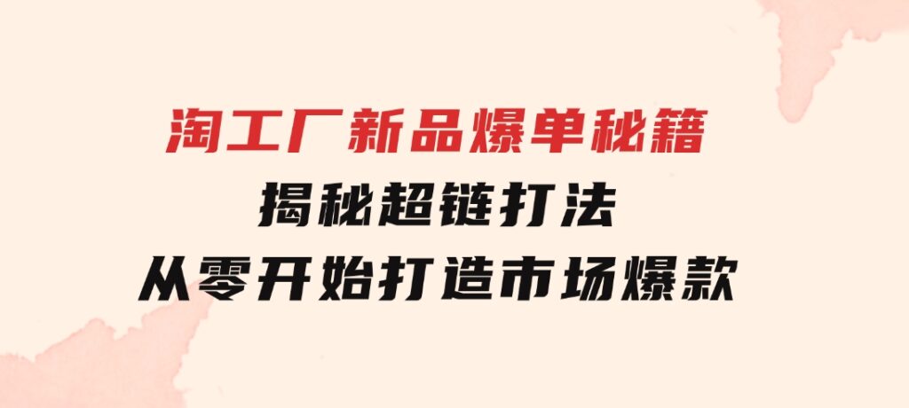 淘工厂新品爆单秘籍：揭秘超链打法，从零开始打造市场爆款-92资源网