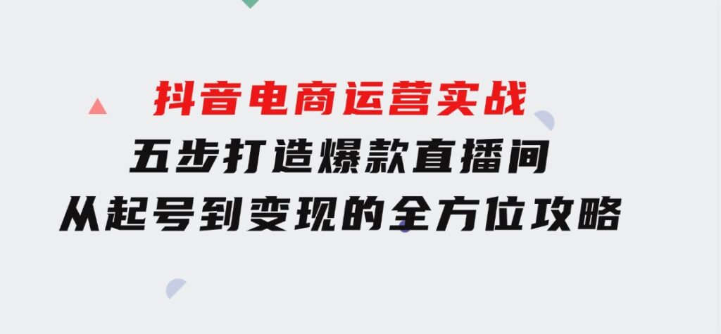 抖音电商运营实战：五步打造爆款直播间，从起号到变现的全方位攻略-92资源网