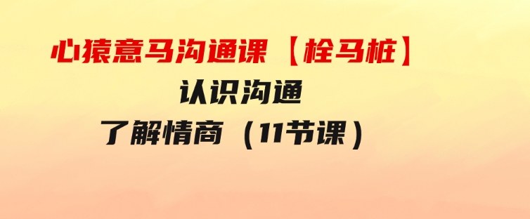 心猿意马沟通课【栓马桩】，认识沟通，了解情商（11节课）-92资源网