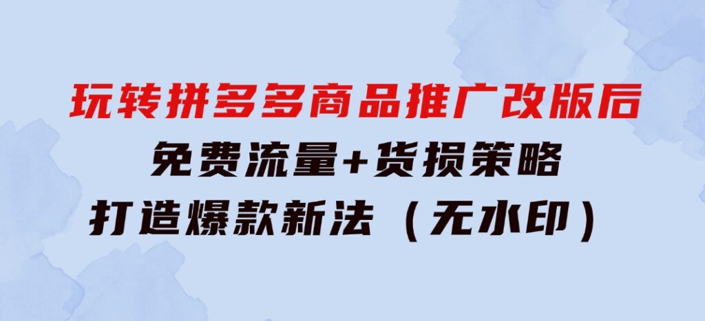 玩转拼多多：商品推广改版后，免费流量+货损策略打造爆款新法（无水印）-92资源网