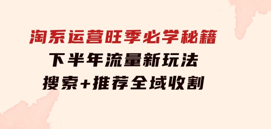 淘系运营旺季必学秘籍：下半年流量新玩法：搜索+推荐全域收割（无水印）-92资源网