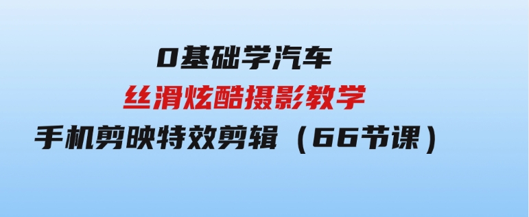 0基础学汽车丝滑炫酷摄影教学，手机剪映特效剪辑（66节也就是）-92资源网