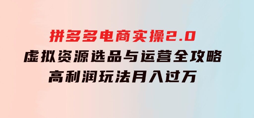 拼多多电商实操2.0：虚拟资源选品与运营全攻略，高利润玩法，月入过万-92资源网