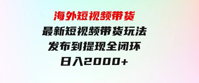 海外短视频带货，最新短视频带货玩法发布到提现全闭环，日入2000+-92资源网