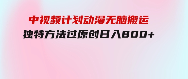 中视频计划动漫无脑搬运，独特方法过原创日入800+-92资源网