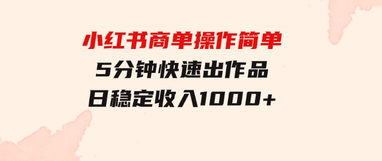 小红书商单操作简单，5分钟快速出作品，日稳定收入1000+，无上限-92资源网